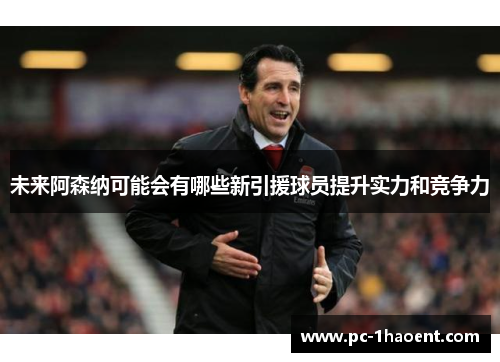 未来阿森纳可能会有哪些新引援球员提升实力和竞争力 未来阿森纳可能会有哪些新引援球员提升实力和竞争力