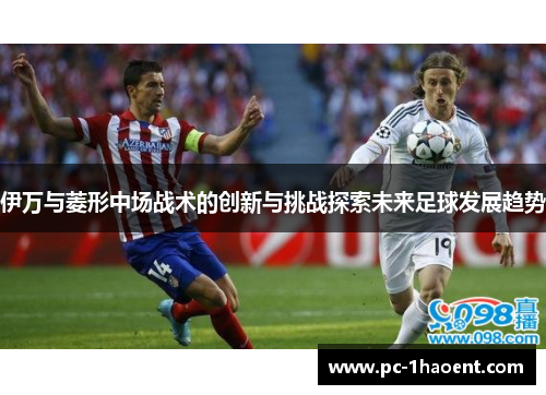 伊万与菱形中场战术的创新与挑战探索未来足球发展趋势