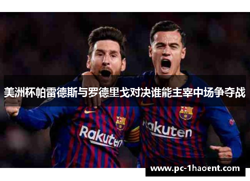 美洲杯帕雷德斯与罗德里戈对决谁能主宰中场争夺战 美洲杯帕雷德斯与罗德里戈对决谁能主宰中场争夺战