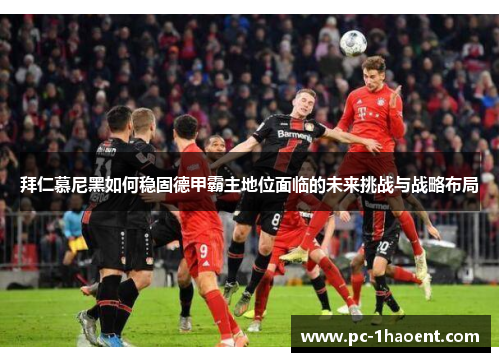 拜仁慕尼黑如何稳固德甲霸主地位面临的未来挑战与战略布局