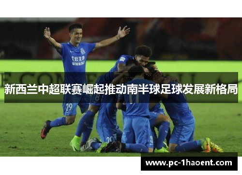 新西兰中超联赛崛起推动南半球足球发展新格局