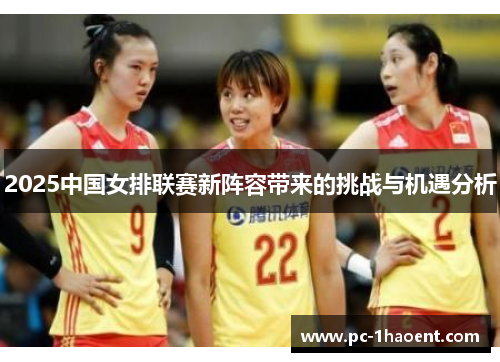 2025中国女排联赛新阵容带来的挑战与机遇分析