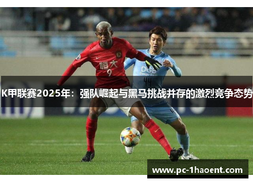 K甲联赛2025年：强队崛起与黑马挑战并存的激烈竞争态势