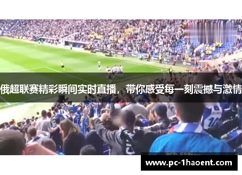 俄超联赛精彩瞬间实时直播，带你感受每一刻震撼与激情