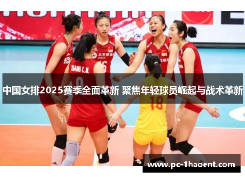 中国女排2025赛季全面革新 聚焦年轻球员崛起与战术革新