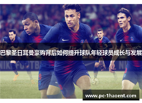 巴黎圣日耳曼豪购背后如何提升球队年轻球员成长与发展