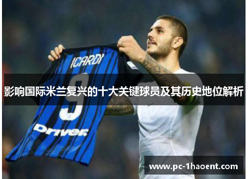 影响国际米兰复兴的十大关键球员及其历史地位解析
