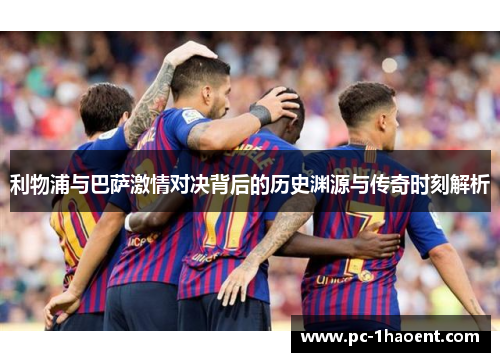 利物浦与巴萨激情对决背后的历史渊源与传奇时刻解析