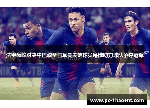 法甲巅峰对决中巴黎圣日耳曼关键球员是谁助力球队争夺冠军