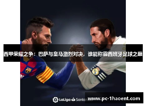 西甲荣耀之争:巴萨与皇马激烈对决,谁能称霸西班牙足球之巅 西甲荣耀之争:巴萨与皇马激烈对决,谁能称霸西班牙足球之巅