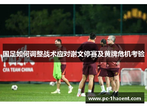 国足如何调整战术应对谢文停赛及黄牌危机考验