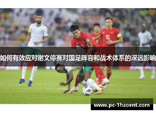 如何有效应对谢文停赛对国足阵容和战术体系的深远影响