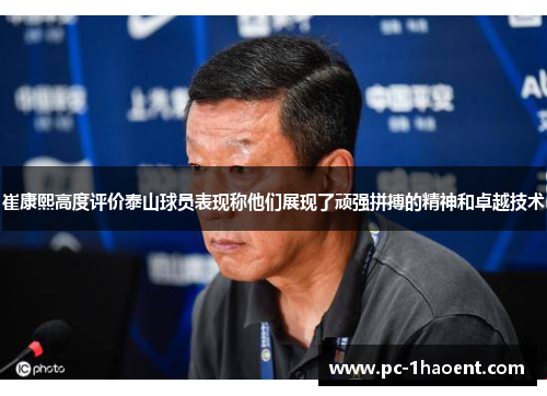 崔康熙高度评价泰山球员表现称他们展现了顽强拼搏的精神和卓越技术