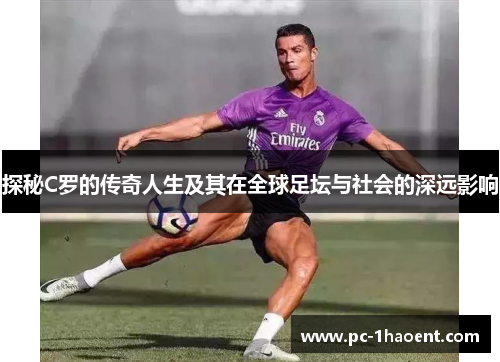 探秘C罗的传奇人生及其在全球足坛与社会的深远影响