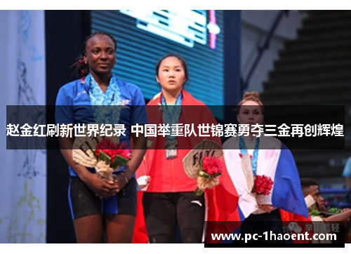 赵金红刷新世界纪录 中国举重队世锦赛勇夺三金再创辉煌