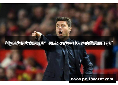 利物浦为何考虑阿隆索与图赫尔作为主帅人选的背后原因分析
