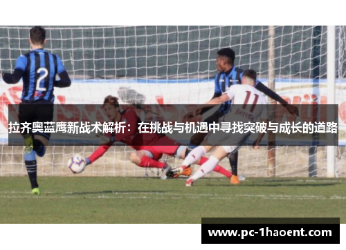 拉齐奥蓝鹰新战术解析：在挑战与机遇中寻找突破与成长的道路