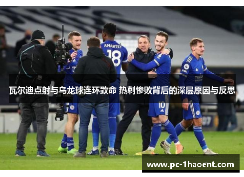 瓦尔迪点射与乌龙球连环致命 热刺惨败背后的深层原因与反思