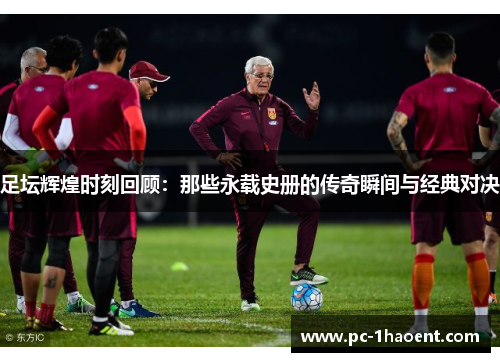 足坛辉煌时刻回顾：那些永载史册的传奇瞬间与经典对决