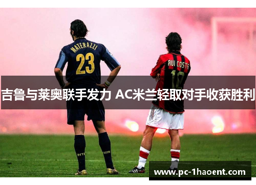 吉鲁与莱奥联手发力 AC米兰轻取对手收获胜利 吉鲁与莱奥联手发力 AC米兰轻取对手收获胜利
