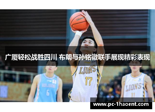 广厦轻松战胜四川 布朗与孙铭徽联手展现精彩表现