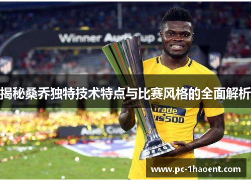 揭秘桑乔独特技术特点与比赛风格的全面解析