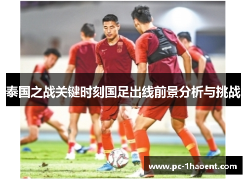 泰国之战关键时刻国足出线前景分析与挑战