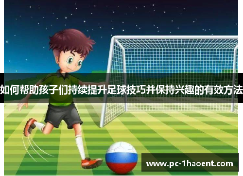 如何帮助孩子们持续提升足球技巧并保持兴趣的有效方法