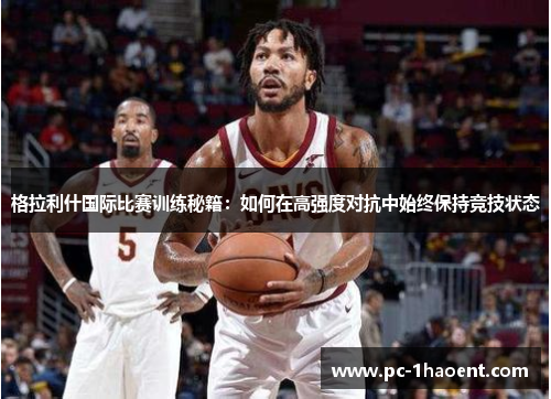 格拉利什国际比赛训练秘籍：如何在高强度对抗中始终保持竞技状态