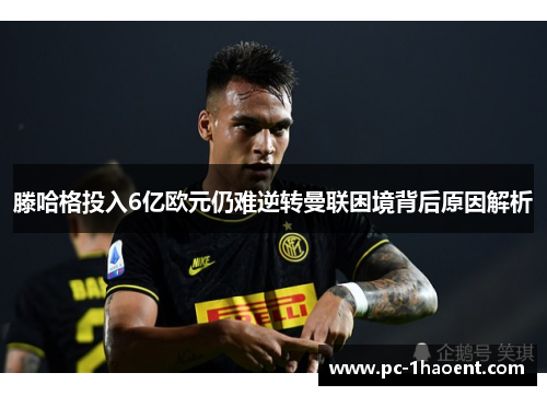 滕哈格投入6亿欧元仍难逆转曼联困境背后原因解析