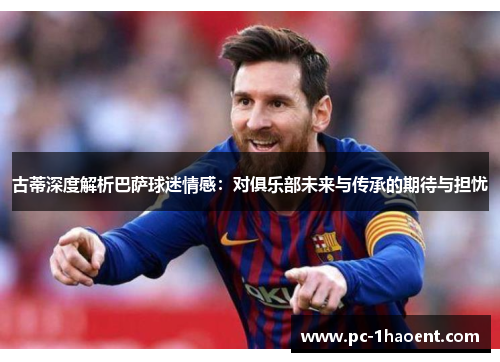 古蒂深度解析巴萨球迷情感：对俱乐部未来与传承的期待与担忧