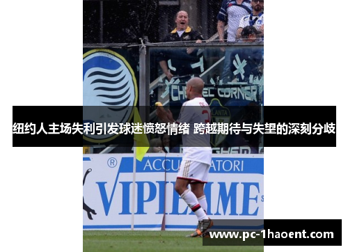 纽约人主场失利引发球迷愤怒情绪 跨越期待与失望的深刻分歧