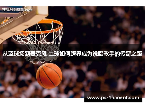 从篮球场到麦克风 二球如何跨界成为说唱歌手的传奇之路