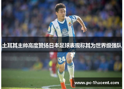 土耳其主帅高度赞扬日本足球表现称其为世界级强队