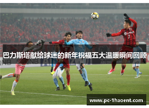 巴力斯塔献给球迷的新年祝福五大温暖瞬间回顾
