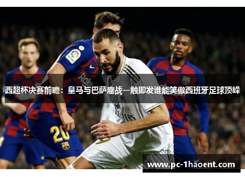 西超杯决赛前瞻：皇马与巴萨鏖战一触即发谁能笑傲西班牙足球顶峰