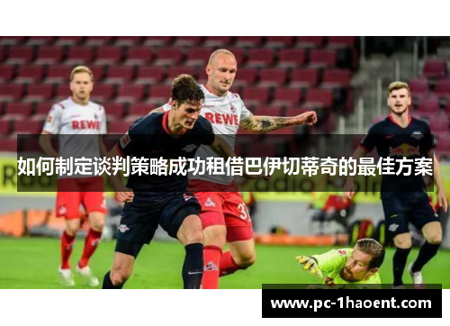 如何制定谈判策略成功租借巴伊切蒂奇的最佳方案 如何制定谈判策略成功租借巴伊切蒂奇的最佳方案