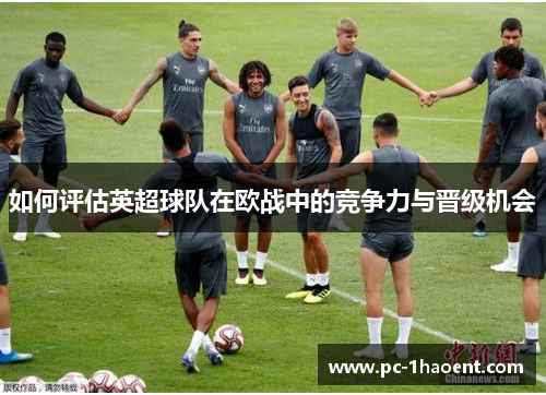 如何评估英超球队在欧战中的竞争力与晋级机会