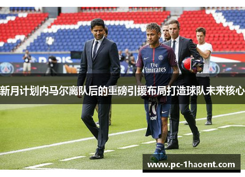 新月计划内马尔离队后的重磅引援布局打造球队未来核心