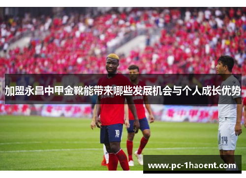 加盟永昌中甲金靴能带来哪些发展机会与个人成长优势