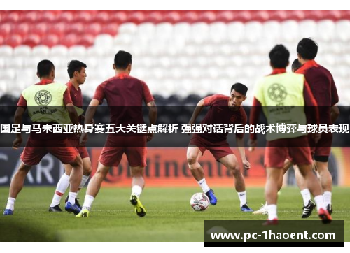 国足与马来西亚热身赛五大关键点解析 强强对话背后的战术博弈与球员表现