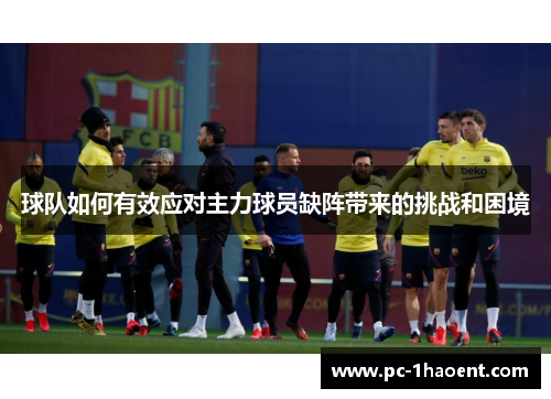 球队如何有效应对主力球员缺阵带来的挑战和困境 球队如何有效应对主力球员缺阵带来的挑战和困境