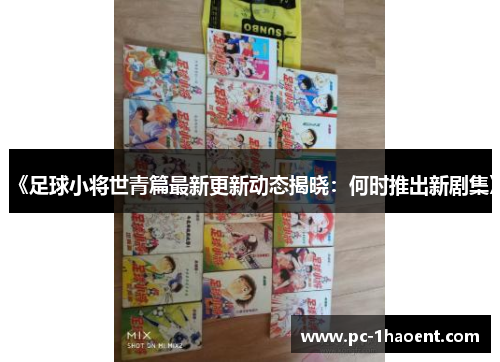 《足球小将世青篇最新更新动态揭晓：何时推出新剧集》