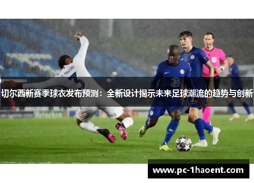 切尔西新赛季球衣发布预测：全新设计揭示未来足球潮流的趋势与创新