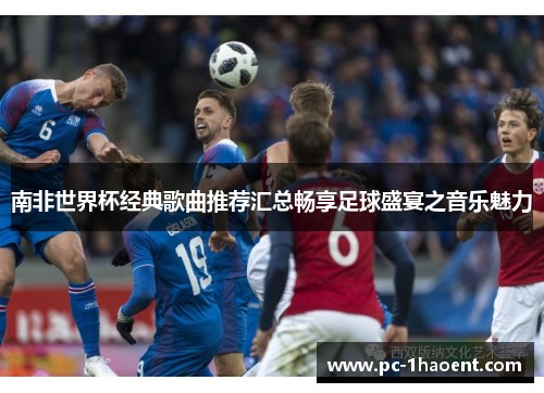 南非世界杯经典歌曲推荐汇总畅享足球盛宴之音乐魅力