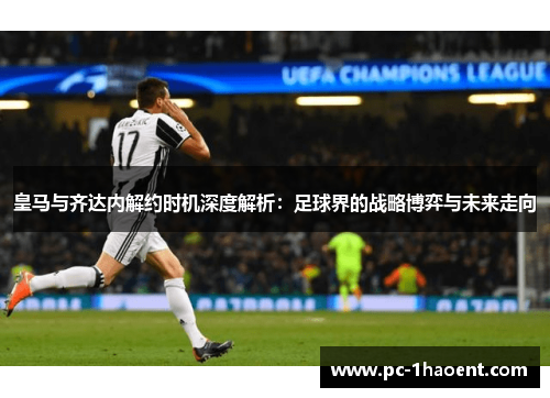 皇马与齐达内解约时机深度解析：足球界的战略博弈与未来走向