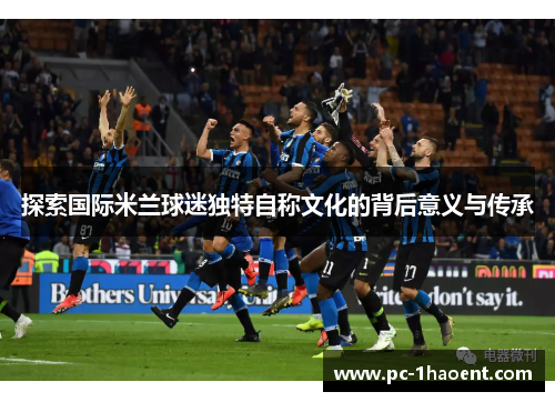 探索国际米兰球迷独特自称文化的背后意义与传承