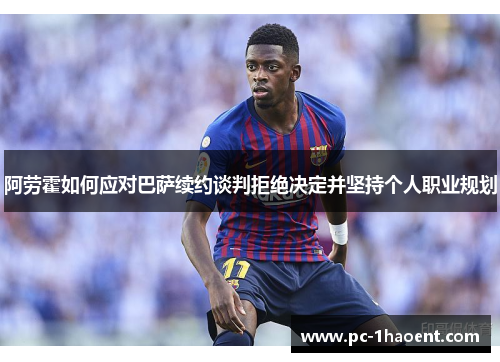 阿劳霍如何应对巴萨续约谈判拒绝决定并坚持个人职业规划