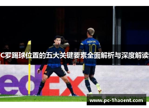 C罗踢球位置的五大关键要素全面解析与深度解读