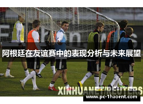 阿根廷在友谊赛中的表现分析与未来展望